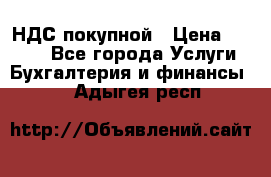 НДС покупной › Цена ­ 2 000 - Все города Услуги » Бухгалтерия и финансы   . Адыгея респ.